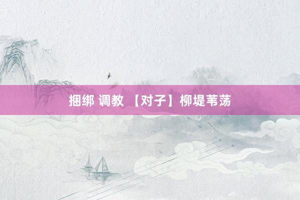 捆绑 调教 【对子】柳堤苇荡