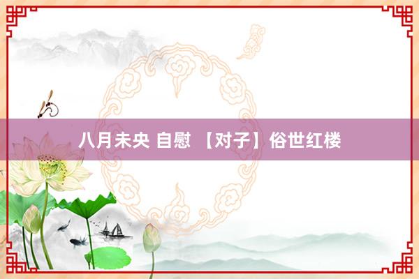 八月未央 自慰 【对子】俗世红楼