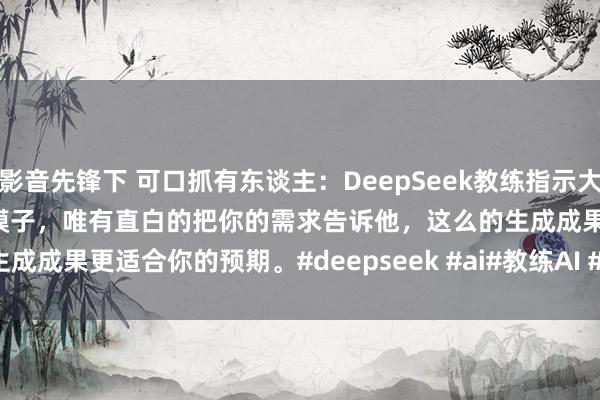 影音先锋下 可口抓有东谈主：DeepSeek教练指示大全来啦！Deepseek是推理模子，唯有直白的把你的需求告诉他，这么的生成成果更适合你的预期。#deepseek #ai#教练AI #deepseek指示#...