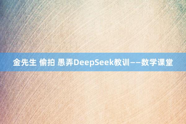 金先生 偷拍 愚弄DeepSeek教训——数学课堂