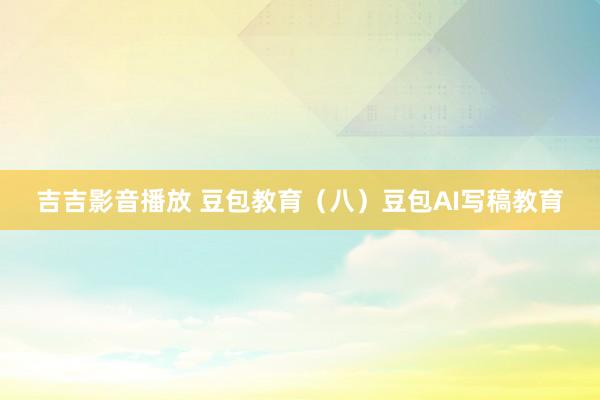 吉吉影音播放 豆包教育（八）豆包AI写稿教育