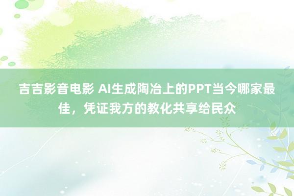 吉吉影音电影 AI生成陶冶上的PPT当今哪家最佳,凭证我方的教化共享给民众