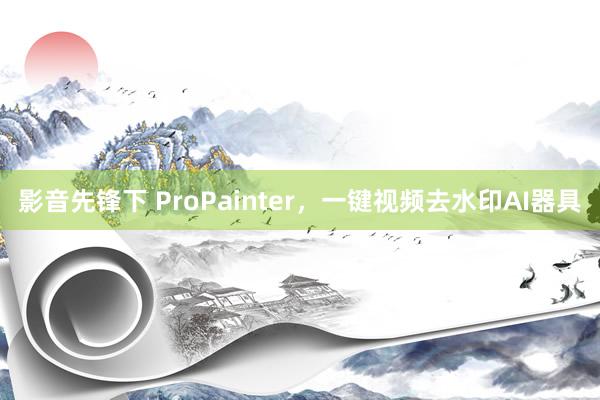 影音先锋下 ProPainter，一键视频去水印AI器具