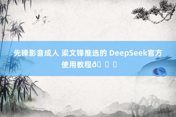 先锋影音成人 梁文锋推选的 DeepSeek官方 使用教程👍