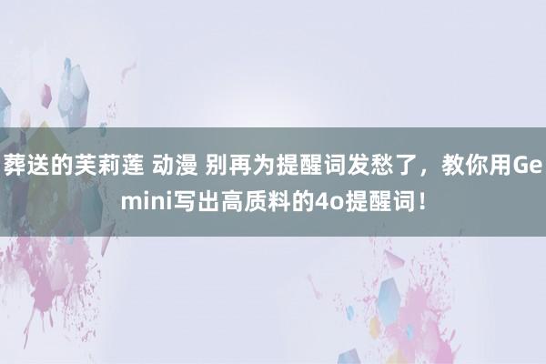 葬送的芙莉莲 动漫 别再为提醒词发愁了，教你用Gemini写出高质料的4o提醒词！