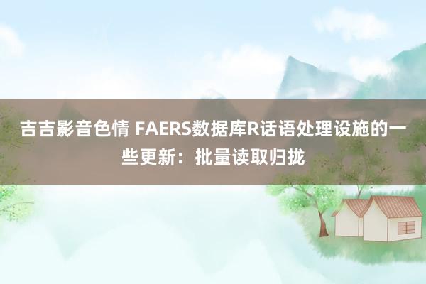 吉吉影音色情 FAERS数据库R话语处理设施的一些更新：批量读取归拢