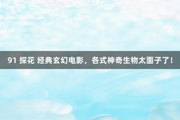91 探花 经典玄幻电影，各式神奇生物太面子了！